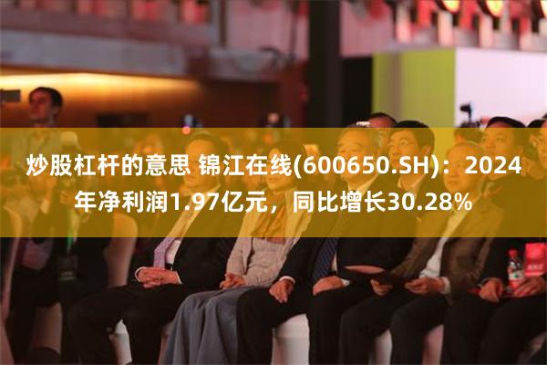 炒股杠杆的意思 锦江在线(600650.SH)：2024年净利润1.97亿元，同比增长30.28%